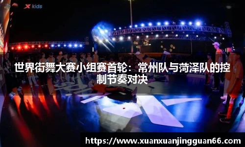 世界街舞大赛小组赛首轮：常州队与菏泽队的控制节奏对决