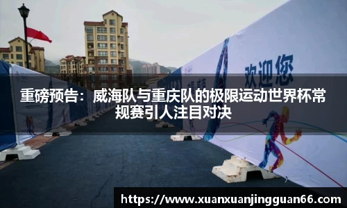 重磅预告：威海队与重庆队的极限运动世界杯常规赛引人注目对决