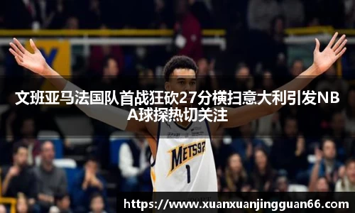 文班亚马法国队首战狂砍27分横扫意大利引发NBA球探热切关注