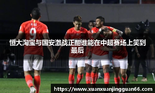 恒大淘宝与国安激战正酣谁能在中超赛场上笑到最后